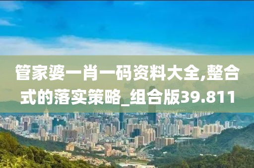 管家婆一肖一码资料大全,整合式的落实策略_组合版39.811