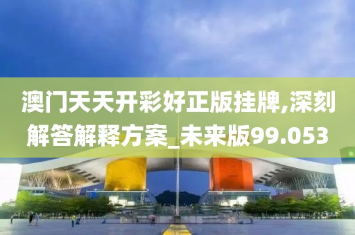 澳门天天开彩好正版挂牌,深刻解答解释方案_未来版99.053