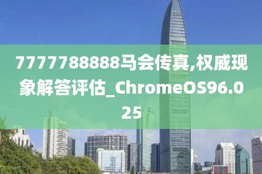 7777788888马会传真,权威现象解答评估_ChromeOS96.025