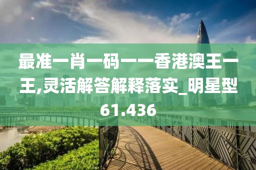最准一肖一码一一香港澳王一王,灵活解答解释落实_明星型61.436