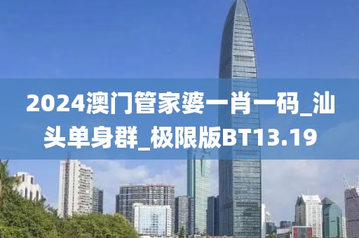 2024澳门管家婆一肖一码_汕头单身群_极限版BT13.19