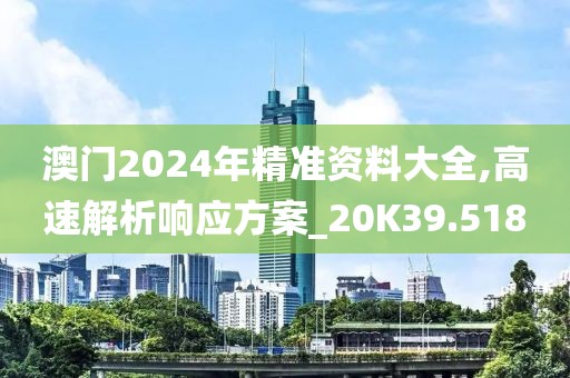 澳门2024年精准资料大全,高速解析响应方案_20K39.518