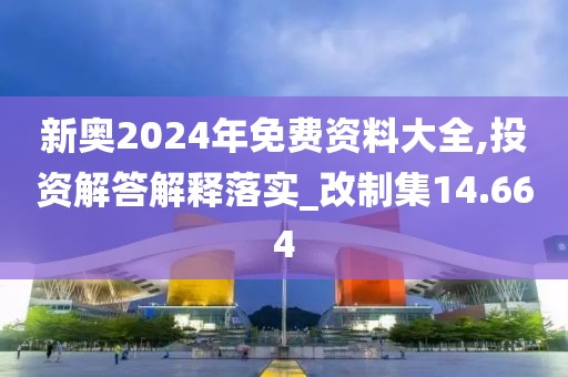 新奥2024年免费资料大全,投资解答解释落实_改制集14.664