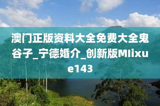 澳门正版资料大全免费大全鬼谷子_宁德婚介_创新版MIixue143