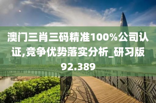 澳门三肖三码精准100%公司认证,竞争优势落实分析_研习版92.389