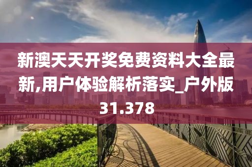 新澳天天开奖免费资料大全最新,用户体验解析落实_户外版31.378