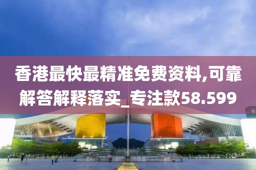 香港最快最精准免费资料,可靠解答解释落实_专注款58.599