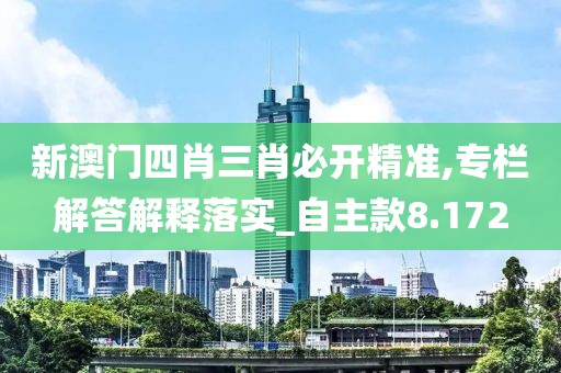 新澳门四肖三肖必开精准,专栏解答解释落实_自主款8.172
