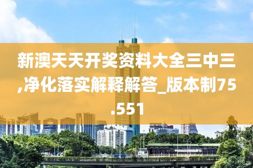新澳天天开奖资料大全三中三,净化落实解释解答_版本制75.551