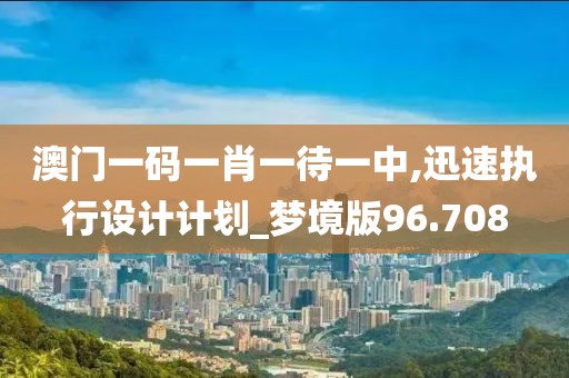 澳门一码一肖一待一中,迅速执行设计计划_梦境版96.708