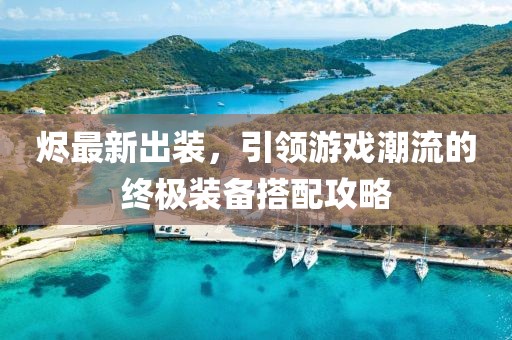 烬最新出装，引领游戏潮流的终极装备搭配攻略
