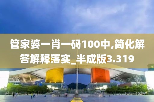 管家婆一肖一码100中,简化解答解释落实_半成版3.319