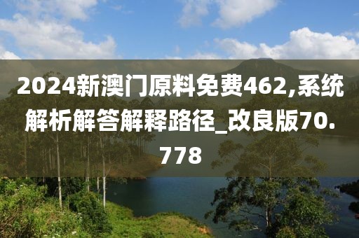 2024新澳门原料免费462,系统解析解答解释路径_改良版70.778