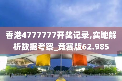 香港4777777开奖记录,实地解析数据考察_竞赛版62.985
