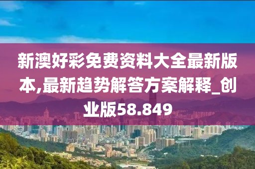 新澳好彩免费资料大全最新版本,最新趋势解答方案解释_创业版58.849