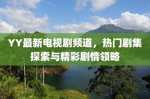 YY最新电视剧频道，热门剧集探索与精彩剧情领略