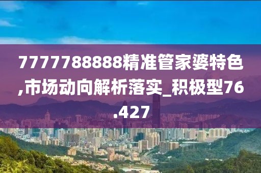 7777788888精准管家婆特色,市场动向解析落实_积极型76.427