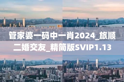 管家婆一码中一肖2024_旅顺二婚交友_精简版SVIP1.13