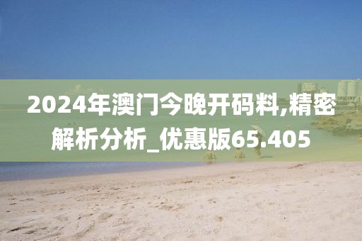 2024年澳门今晚开码料,精密解析分析_优惠版65.405
