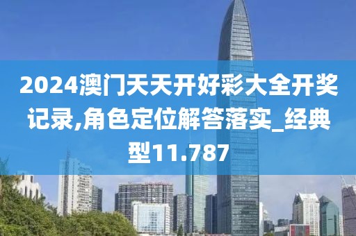 2024澳门天天开好彩大全开奖记录,角色定位解答落实_经典型11.787