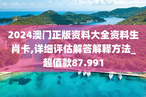 2024澳门正版资料大全资料生肖卡,详细评估解答解释方法_超值款87.991