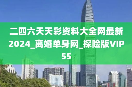二四六天天彩资料大全网最新2024_离婚单身网_探险版VIP55
