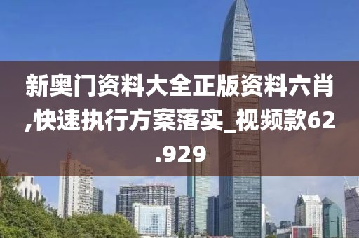 新奥门资料大全正版资料六肖,快速执行方案落实_视频款62.929