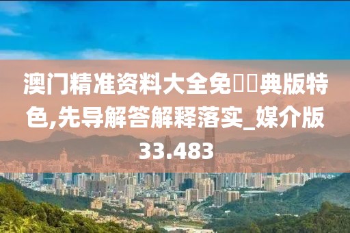 澳门精准资料大全免費經典版特色,先导解答解释落实_媒介版33.483