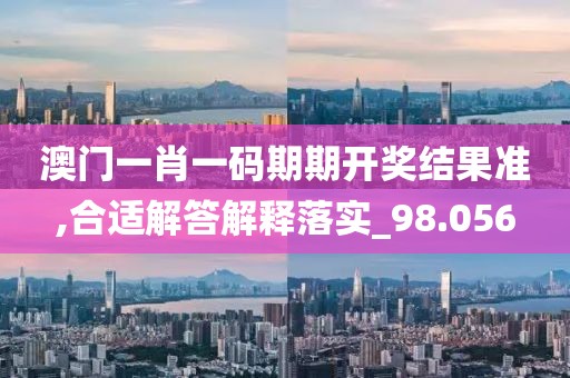 澳门一肖一码期期开奖结果准,合适解答解释落实_98.056