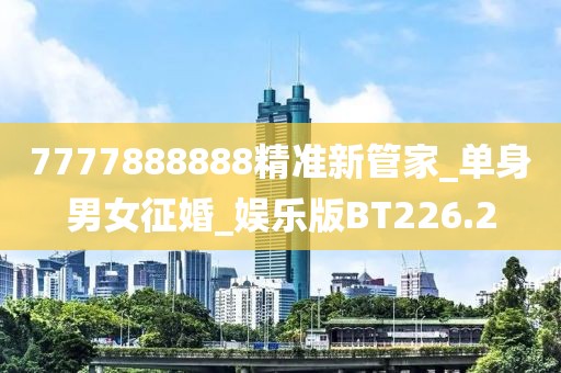 7777888888精准新管家_单身男女征婚_娱乐版BT226.2