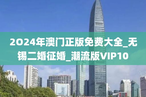 2O24年澳门正版免费大全_无锡二婚征婚_潮流版VIP10