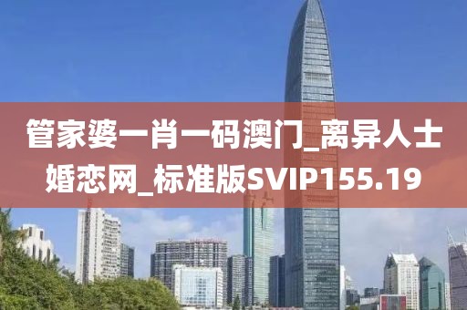 管家婆一肖一码澳门_离异人士婚恋网_标准版SVIP155.19