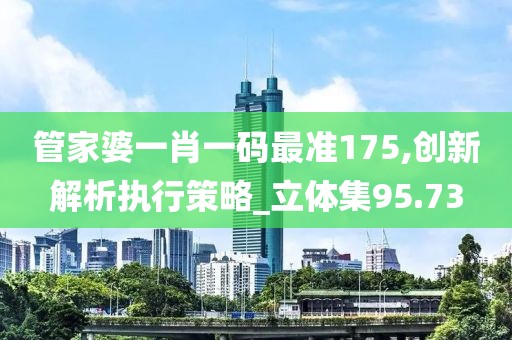 管家婆一肖一码最准175,创新解析执行策略_立体集95.73