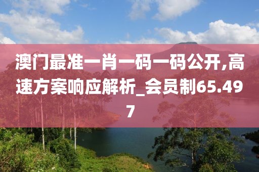 澳门最准一肖一码一码公开,高速方案响应解析_会员制65.497