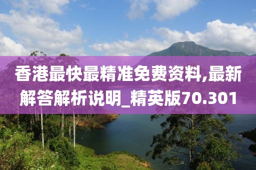 香港最快最精准免费资料,最新解答解析说明_精英版70.301