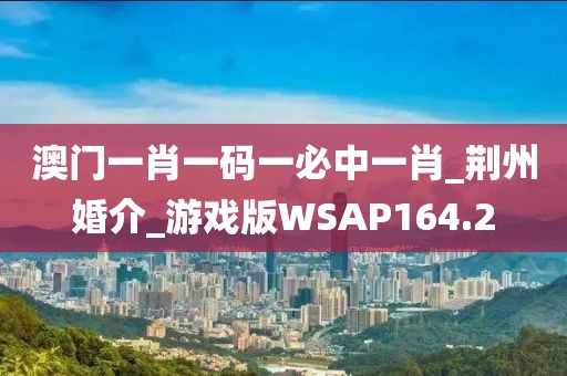 澳门一肖一码一必中一肖_荆州婚介_游戏版WSAP164.2