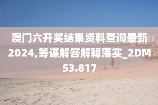 澳门六开奖结果资料查询最新2024,筹谋解答解释落实_2DM53.817