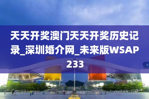 天天开奖澳门天天开奖历史记录_深圳婚介网_未来版WSAP233