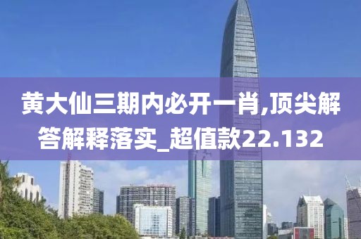 黄大仙三期内必开一肖,顶尖解答解释落实_超值款22.132