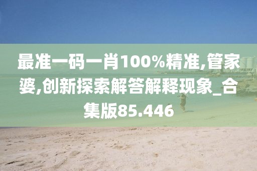 最准一码一肖100%精准,管家婆,创新探索解答解释现象_合集版85.446