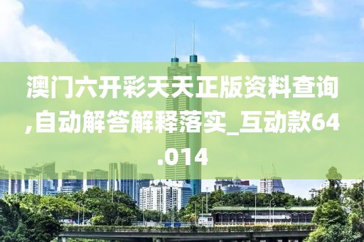澳门六开彩天天正版资料查询,自动解答解释落实_互动款64.014