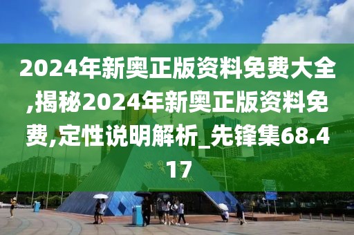 2024年新奥正版资料免费大全,揭秘2024年新奥正版资料免费,定性说明解析_先锋集68.417
