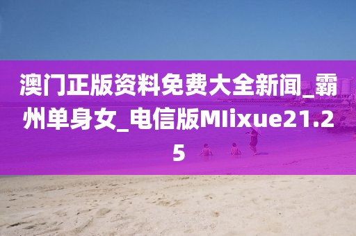 澳门正版资料免费大全新闻_霸州单身女_电信版MIixue21.25