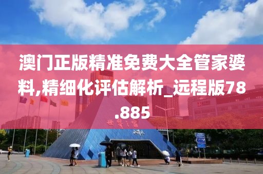 澳门正版精准免费大全管家婆料,精细化评估解析_远程版78.885