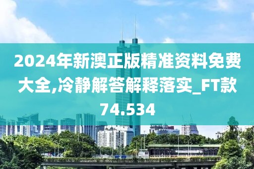 2024年新澳正版精准资料免费大全,冷静解答解释落实_FT款74.534