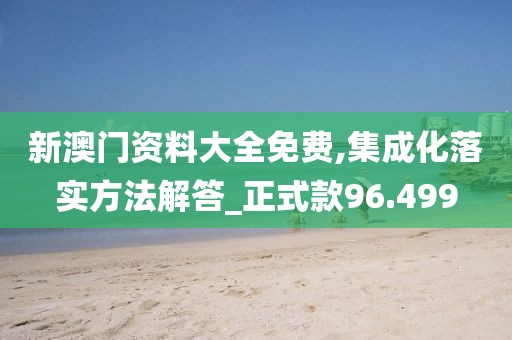 新澳门资料大全免费,集成化落实方法解答_正式款96.499