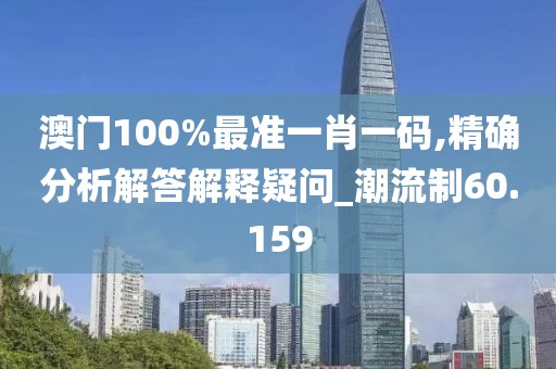 澳门100%最准一肖一码,精确分析解答解释疑问_潮流制60.159