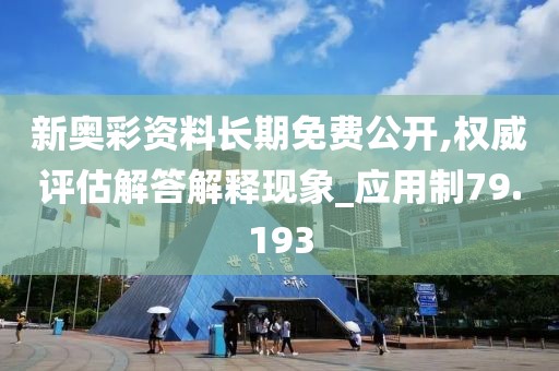 新奥彩资料长期免费公开,权威评估解答解释现象_应用制79.193
