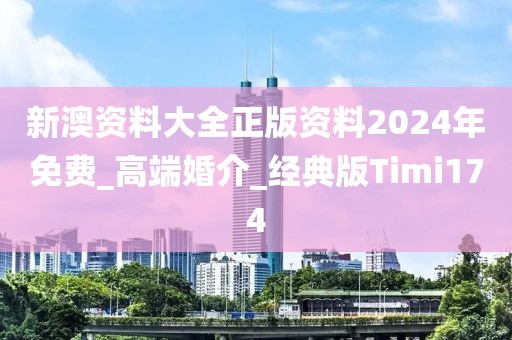 新澳资料大全正版资料2024年免费_高端婚介_经典版Timi174