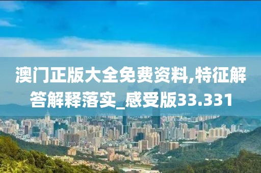 澳门正版大全免费资料,特征解答解释落实_感受版33.331